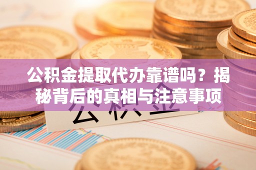 桂平公积金提取代办靠谱吗？揭秘背后的真相与注意事项