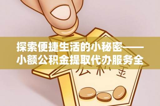 桂平探索便捷生活的小秘密——小额公积金提取代办服务全解析