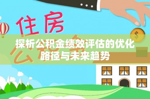 桂平探析公积金绩效评估的优化路径与未来趋势