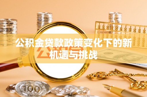 桂平公积金贷款政策变化下的新机遇与挑战