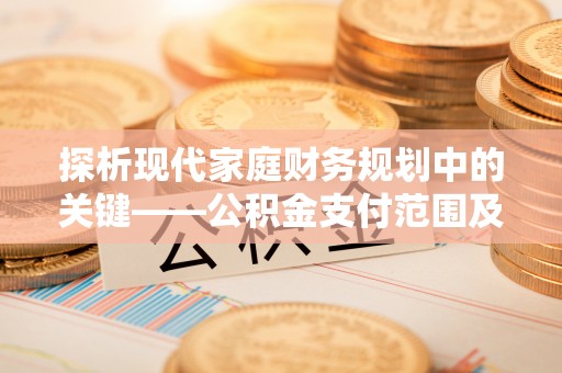 桂平探析现代家庭财务规划中的关键——公积金支付范围及其影响