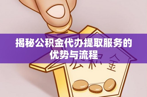 桂平揭秘公积金代办提取服务的优势与流程