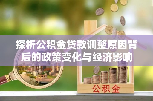 桂平探析公积金贷款调整原因背后的政策变化与经济影响