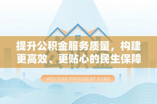 桂平提升公积金服务质量，构建更高效、更贴心的民生保障体系