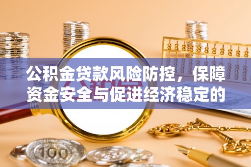 桂平公积金贷款风险防控，保障资金安全与促进经济稳定的关键策略