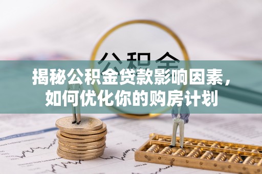 桂平揭秘公积金贷款影响因素，如何优化你的购房计划