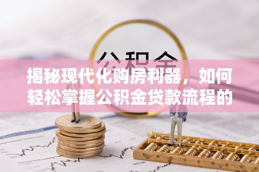 桂平揭秘现代化购房利器，如何轻松掌握公积金贷款流程的每一个细节