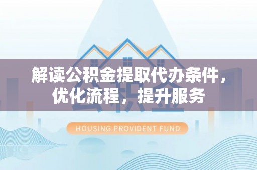 桂平解读公积金提取代办条件，优化流程，提升服务