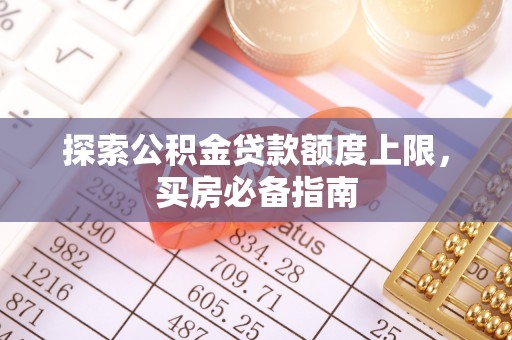 桂平探索公积金贷款额度上限，买房必备指南