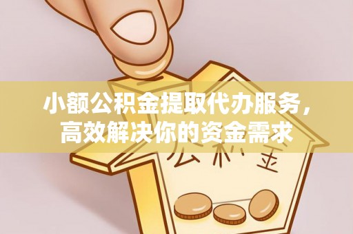 桂平小额公积金提取代办服务，高效解决你的资金需求