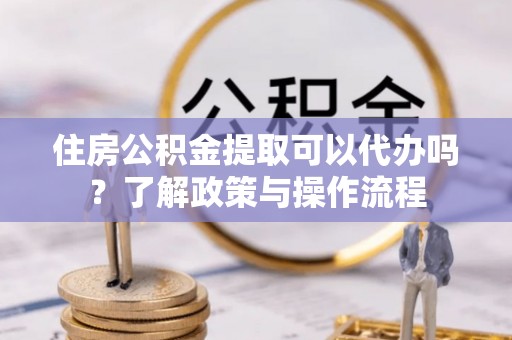 桂平住房公积金提取可以代办吗？了解政策与操作流程
