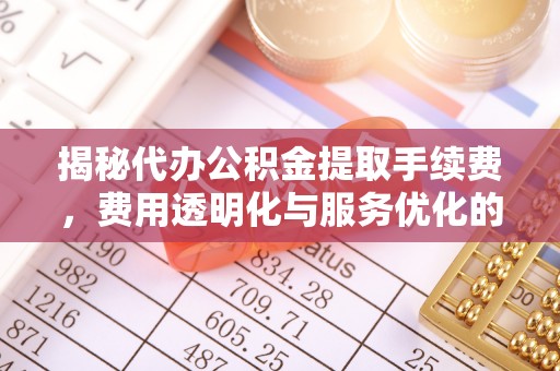 桂平揭秘代办公积金提取手续费，费用透明化与服务优化的关键