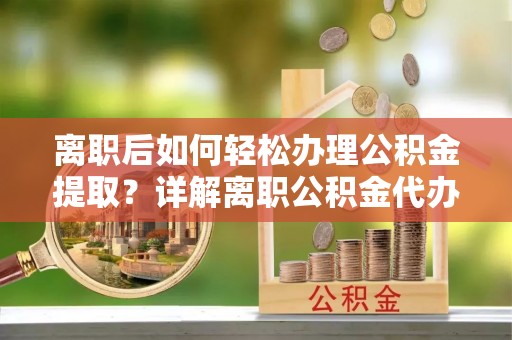 桂平离职后如何轻松办理公积金提取？详解离职公积金代办提取流程