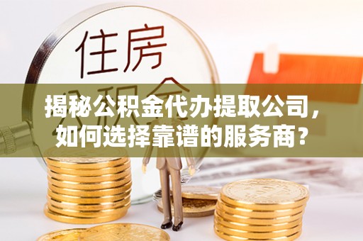 桂平揭秘公积金代办提取公司，如何选择靠谱的服务商？