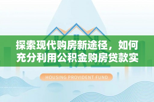 桂平探索现代购房新途径，如何充分利用公积金购房贷款实现置业梦想
