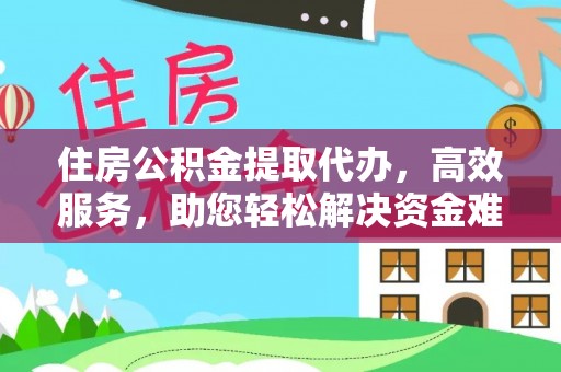 桂平住房公积金提取代办，高效服务，助您轻松解决资金难题