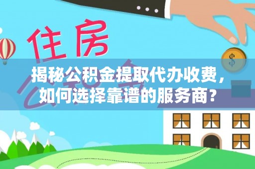 桂平揭秘公积金提取代办收费，如何选择靠谱的服务商？