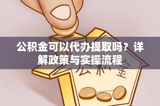 桂平公积金可以代办提取吗？详解政策与实操流程