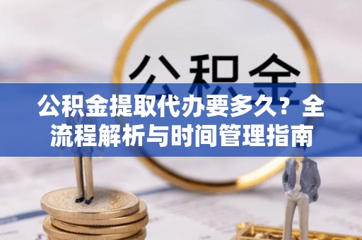 桂平公积金提取代办要多久？全流程解析与时间管理指南