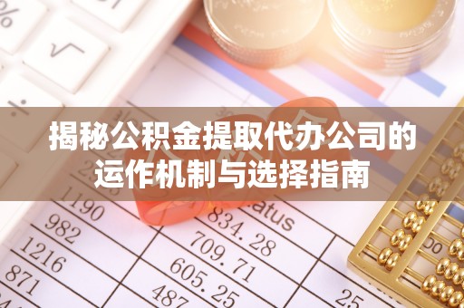 桂平揭秘公积金提取代办公司的运作机制与选择指南