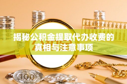 桂平揭秘公积金提取代办收费的真相与注意事项