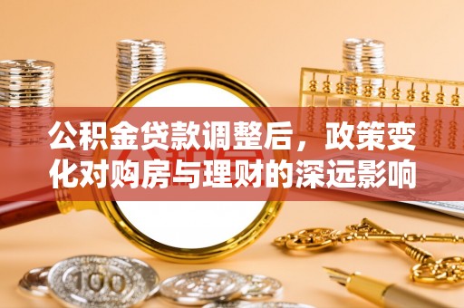桂平公积金贷款调整后，政策变化对购房与理财的深远影响