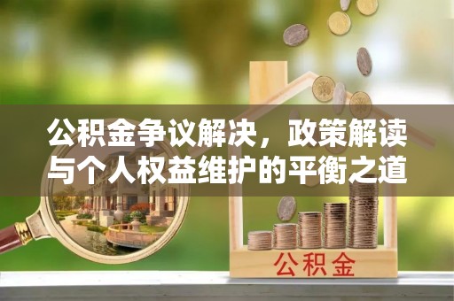桂平公积金争议解决，政策解读与个人权益维护的平衡之道