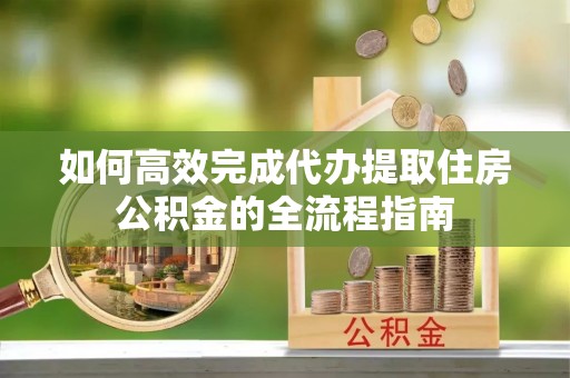 桂平如何高效完成代办提取住房公积金的全流程指南
