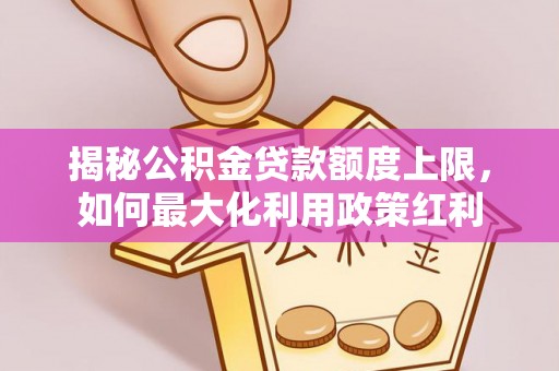 桂平揭秘公积金贷款额度上限，如何最大化利用政策红利