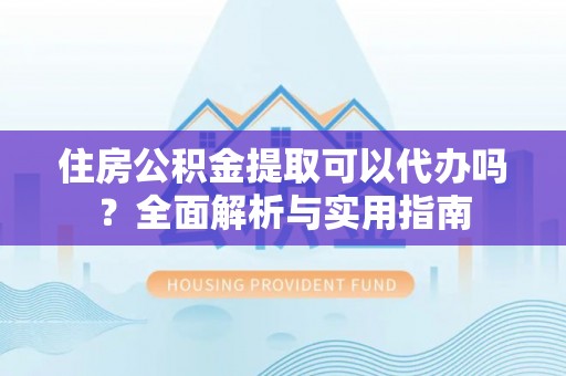 桂平住房公积金提取可以代办吗？全面解析与实用指南