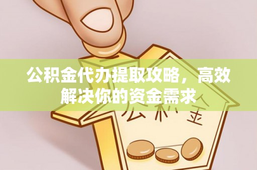 桂平公积金代办提取攻略，高效解决你的资金需求