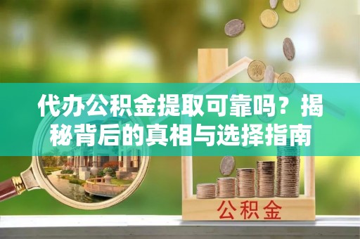 桂平代办公积金提取可靠吗？揭秘背后的真相与选择指南