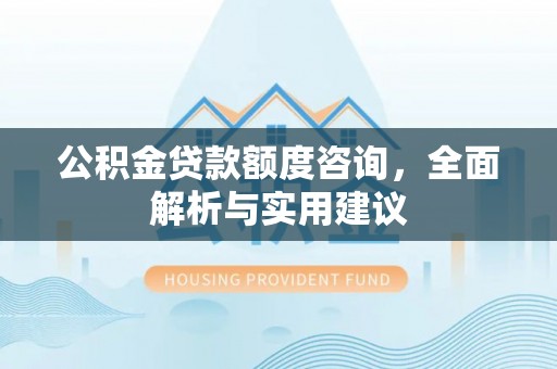 桂平公积金贷款额度咨询，全面解析与实用建议