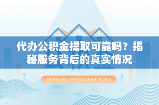 桂平代办公积金提取可靠吗？揭秘服务背后的真实情况