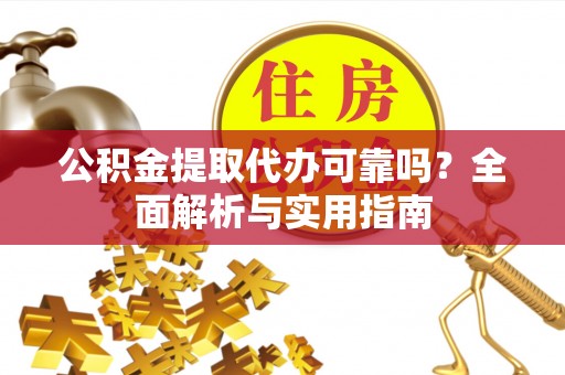 桂平公积金提取代办可靠吗？全面解析与实用指南
