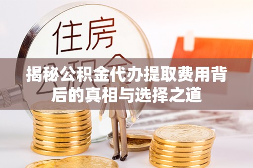 桂平揭秘公积金代办提取费用背后的真相与选择之道