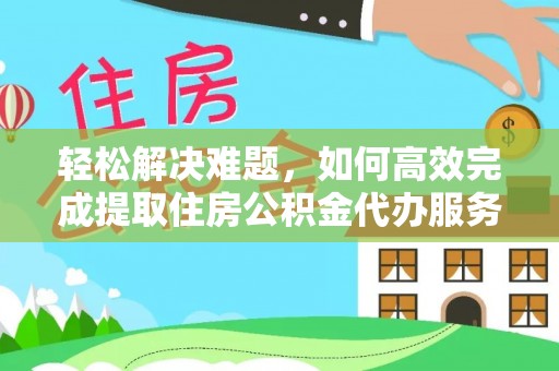 桂平轻松解决难题，如何高效完成提取住房公积金代办服务