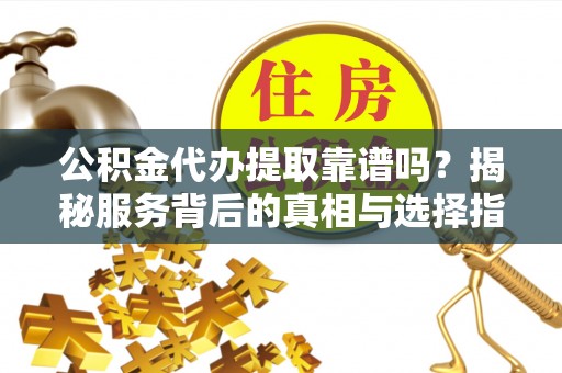 桂平公积金代办提取靠谱吗？揭秘服务背后的真相与选择指南