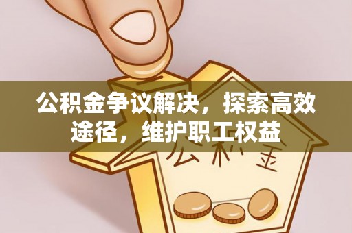 桂平公积金争议解决，探索高效途径，维护职工权益