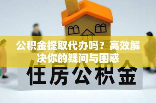 桂平公积金提取代办吗？高效解决你的疑问与困惑