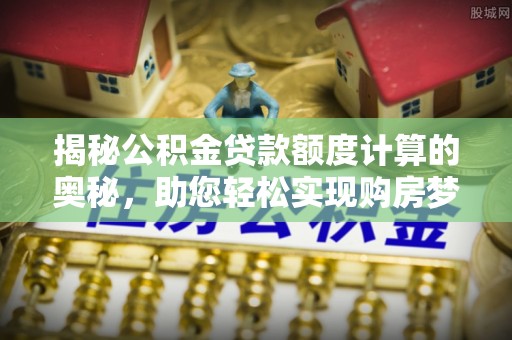 桂平揭秘公积金贷款额度计算的奥秘，助您轻松实现购房梦想