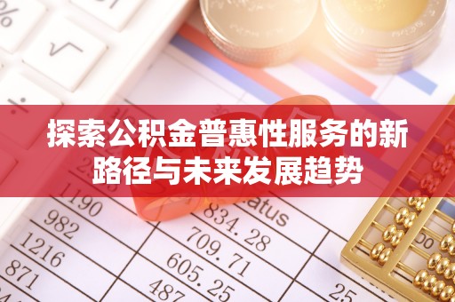 桂平探索公积金普惠性服务的新路径与未来发展趋势