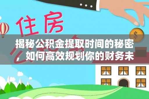桂平揭秘公积金提取时间的秘密，如何高效规划你的财务未来