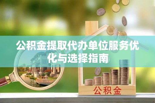 桂平公积金提取代办单位服务优化与选择指南