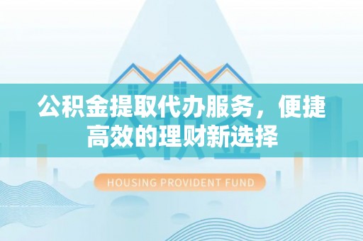 桂平公积金提取代办服务，便捷高效的理财新选择
