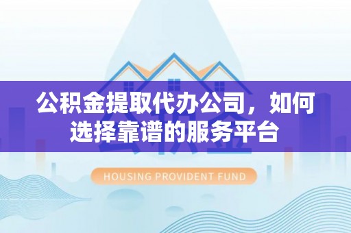 桂平公积金提取代办公司，如何选择靠谱的服务平台