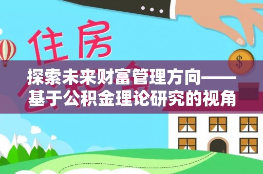 桂平探索未来财富管理方向——基于公积金理论研究的视角