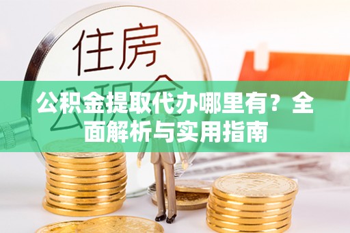 桂平公积金提取代办哪里有？全面解析与实用指南
