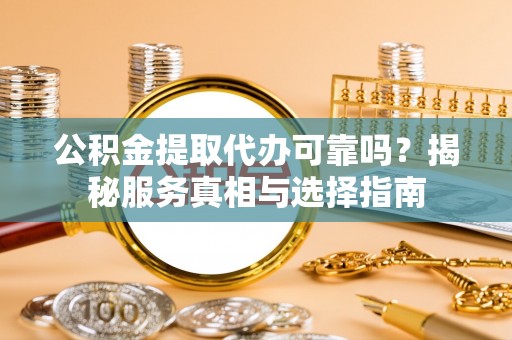 桂平公积金提取代办可靠吗？揭秘服务真相与选择指南