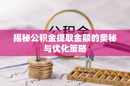 桂平揭秘公积金提取金额的奥秘与优化策略